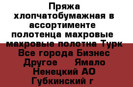 Пряжа хлопчатобумажная в ассортименте, полотенца махровые, махровые полотна Турк - Все города Бизнес » Другое   . Ямало-Ненецкий АО,Губкинский г.